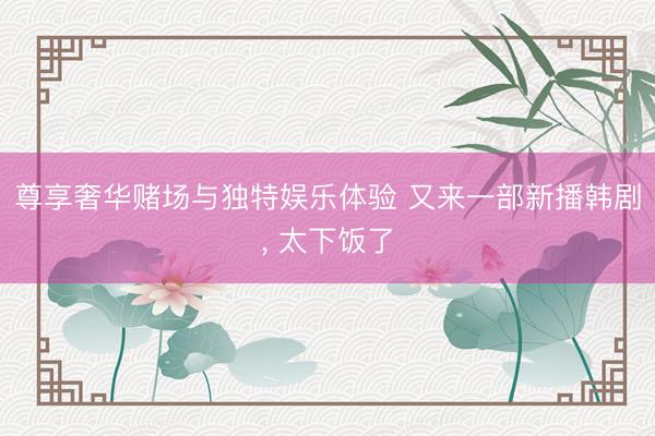 尊享奢华赌场与独特娱乐体验 又来一部新播韩剧， 太下饭了