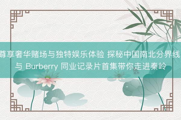 尊享奢华赌场与独特娱乐体验 探秘中国南北分界线，与 Burberry 同业记录片首集带你走进秦岭
