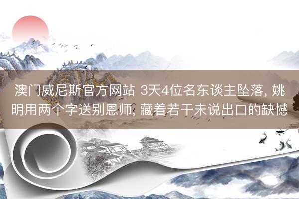 澳门威尼斯官方网站 3天4位名东谈主坠落， 姚明用两个字送别恩师， 藏着若干未说出口的缺憾