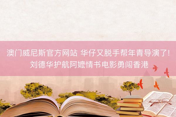 澳门威尼斯官方网站 华仔又脱手帮年青导演了! 刘德华护航阿嬷情书电影勇闯香港