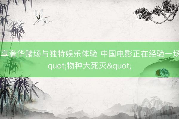 尊享奢华赌场与独特娱乐体验 中国电影正在经验一场"物种大死灭"