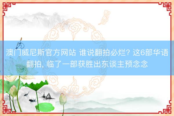 澳门威尼斯官方网站 谁说翻拍必烂? 这6部华语翻拍, 临了一部获胜出东谈主预念念