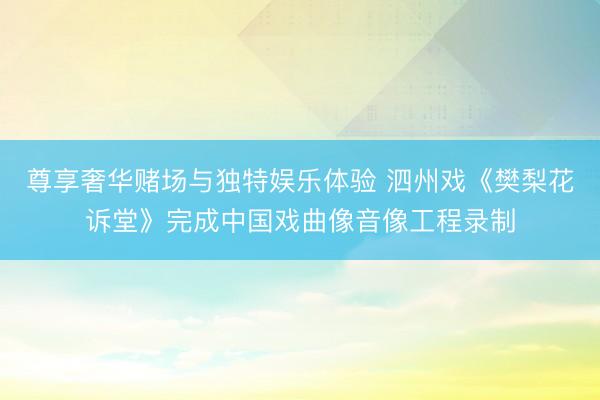 尊享奢华赌场与独特娱乐体验 泗州戏《樊梨花诉堂》完成中国戏曲像音像工程录制