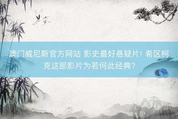 澳门威尼斯官方网站 影史最好悬疑片! 希区柯克这部影片为若何此经典?