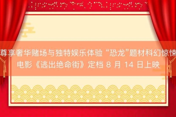 尊享奢华赌场与独特娱乐体验 “恐龙”题材科幻惊悚电影《逃出绝命街》定档 8 月 14 日上映