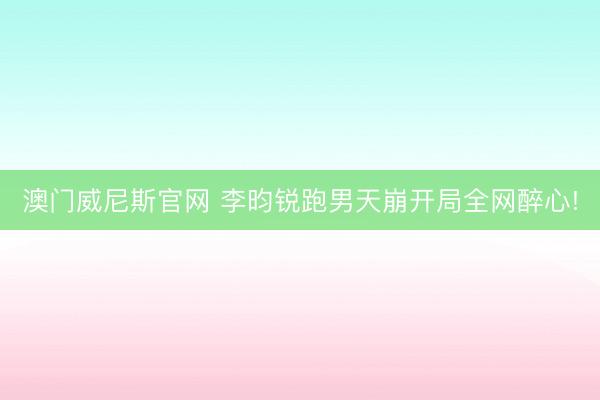 澳门威尼斯官网 李昀锐跑男天崩开局全网醉心!
