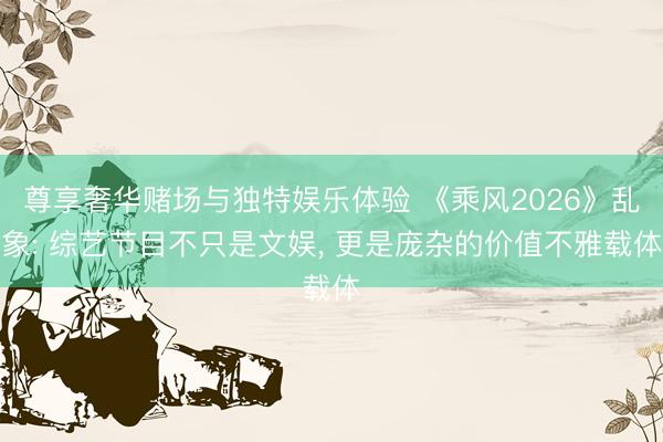 尊享奢华赌场与独特娱乐体验 《乘风2026》乱象: 综艺节目不只是文娱, 更是庞杂的价值不雅载体