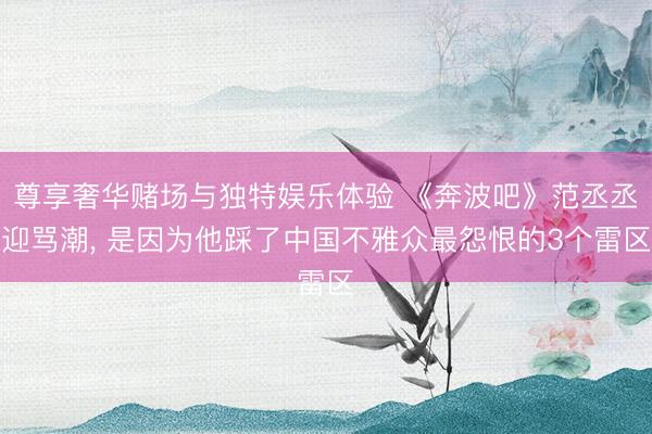 尊享奢华赌场与独特娱乐体验 《奔波吧》范丞丞迎骂潮， 是因为他踩了中国不雅众最怨恨的3个雷区