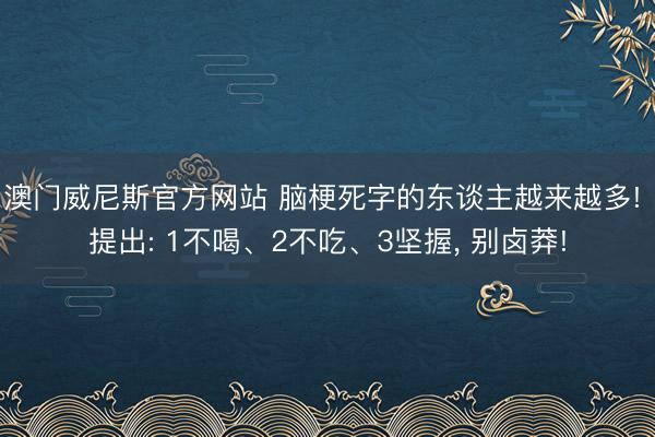 澳门威尼斯官方网站 脑梗死字的东谈主越来越多! 提出: 1不喝、2不吃、3坚握, 别卤莽!