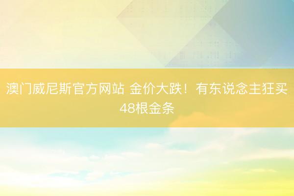 澳门威尼斯官方网站 金价大跌！有东说念主狂买48根金条