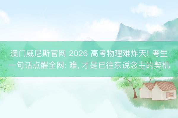 澳门威尼斯官网 2026 高考物理难炸天! 考生一句话点醒全网: 难, 才是已往东说念主的契机