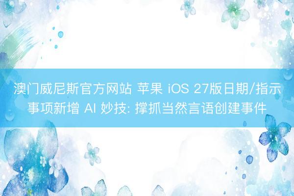 澳门威尼斯官方网站 苹果 iOS 27版日期/指示事项新增 AI 妙技: 撑抓当然言语创建事件