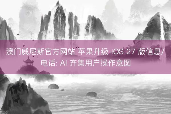 澳门威尼斯官方网站 苹果升级 iOS 27 版信息/电话: AI 齐集用户操作意图