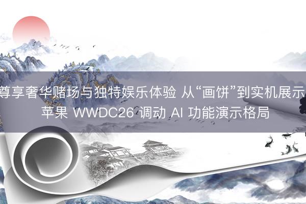 尊享奢华赌场与独特娱乐体验 从“画饼”到实机展示， 苹果 WWDC26 调动 AI 功能演示格局