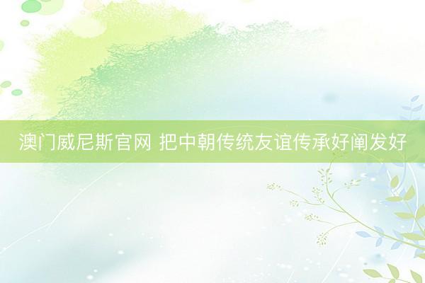 澳门威尼斯官网 把中朝传统友谊传承好阐发好