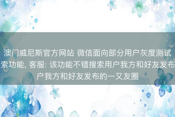 澳门威尼斯官方网站 微信面向部分用户灰度测试一又友圈搜索功能， 客服: 该功能不错搜索用户我方和好友发布的一又友圈