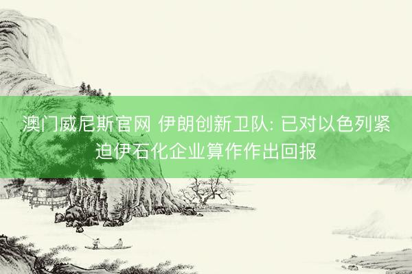 澳门威尼斯官网 伊朗创新卫队: 已对以色列紧迫伊石化企业算作作出回报