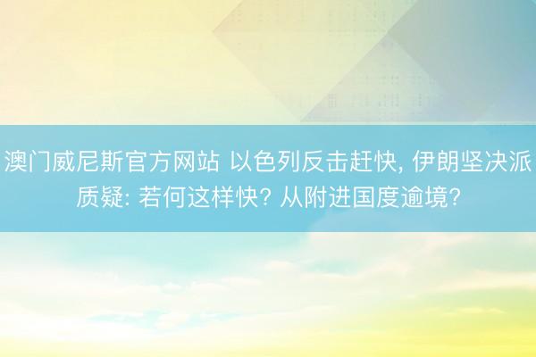 澳门威尼斯官方网站 以色列反击赶快， 伊朗坚决派质疑: 若何这样快? 从附进国度逾境?