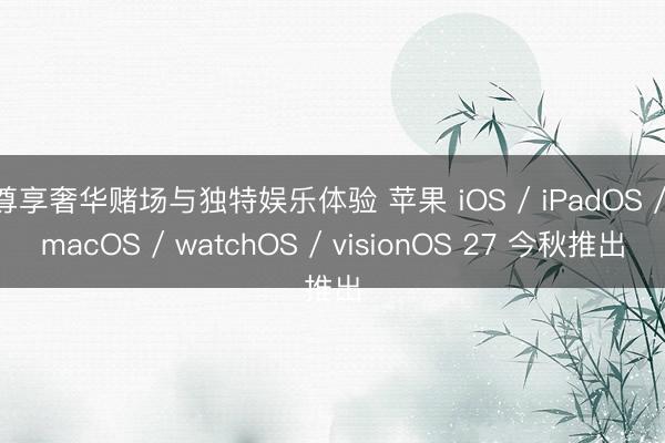尊享奢华赌场与独特娱乐体验 苹果 iOS / iPadOS / macOS / watchOS / visionOS 27 今秋推出