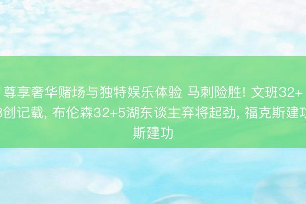 尊享奢华赌场与独特娱乐体验 马刺险胜! 文班32+8创记载， 布伦森32+5湖东谈主弃将起劲， 福克斯建功