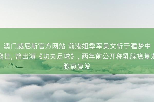 澳门威尼斯官方网站 前港姐季军吴文忻于睡梦中离世， 曾出演《功夫足球》， 两年前公开称乳腺癌复发