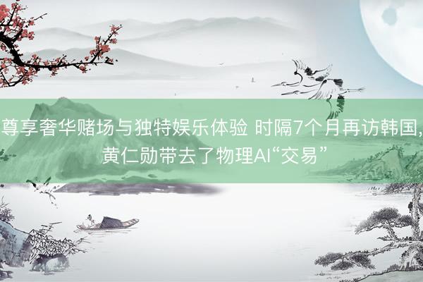 尊享奢华赌场与独特娱乐体验 时隔7个月再访韩国, 黄仁勋带去了物理AI“交易”