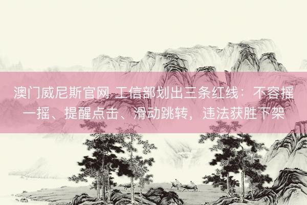 澳门威尼斯官网 工信部划出三条红线：不容摇一摇、提醒点击、滑动跳转，违法获胜下架