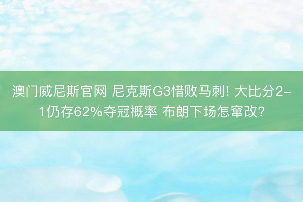 澳门威尼斯官网 尼克斯G3惜败马刺! 大比分2-1仍存62%夺冠概率 布朗下场怎窜改?