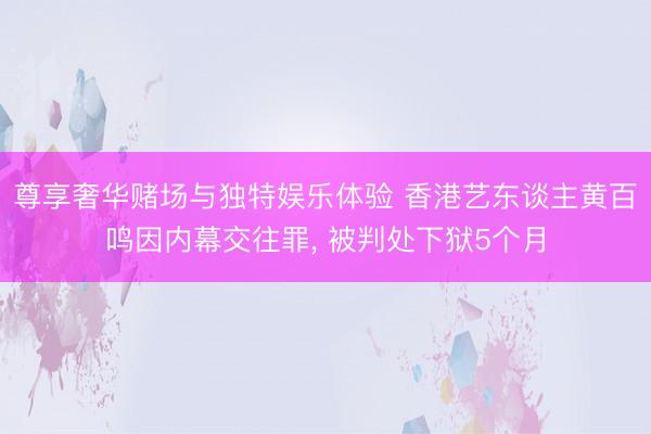 尊享奢华赌场与独特娱乐体验 香港艺东谈主黄百鸣因内幕交往罪, 被判处下狱5个月