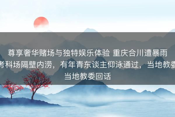 尊享奢华赌场与独特娱乐体验 重庆合川遭暴雨,高考科场隔壁内涝,有年青东谈主仰泳通过,当地教委回话