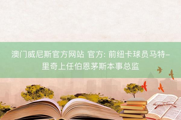 澳门威尼斯官方网站 官方: 前纽卡球员马特-里奇上任伯恩茅斯本事总监