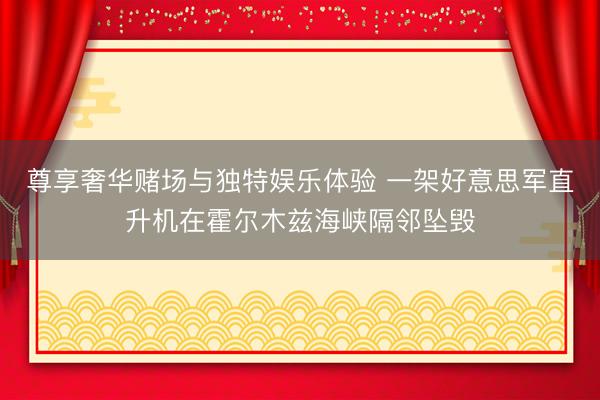 尊享奢华赌场与独特娱乐体验 一架好意思军直升机在霍尔木兹海峡隔邻坠毁