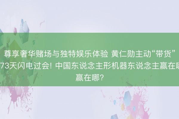 尊享奢华赌场与独特娱乐体验 黄仁勋主动“带货”、73天闪电过会! 中国东说念主形机器东说念主赢在哪?