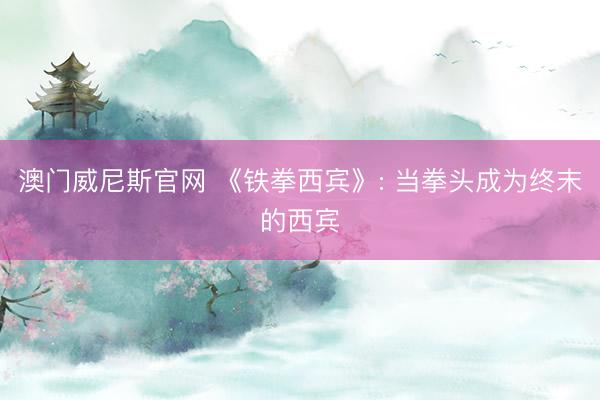 澳门威尼斯官网 《铁拳西宾》: 当拳头成为终末的西宾