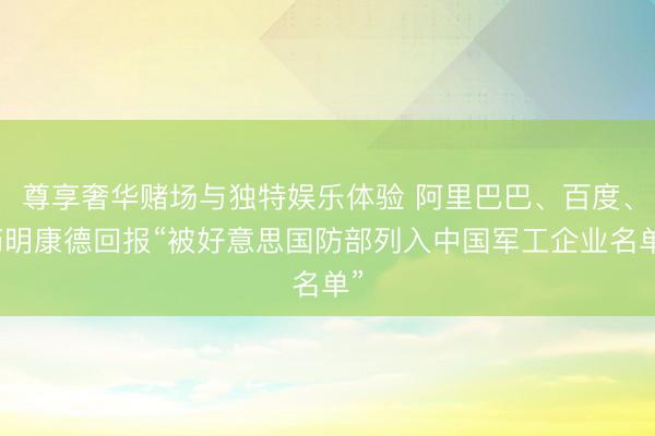 尊享奢华赌场与独特娱乐体验 阿里巴巴、百度、药明康德回报“被好意思国防部列入中国军工企业名单”