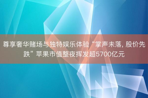 尊享奢华赌场与独特娱乐体验 “掌声未落, 股价先跌” 苹果市值整夜挥发超5700亿元