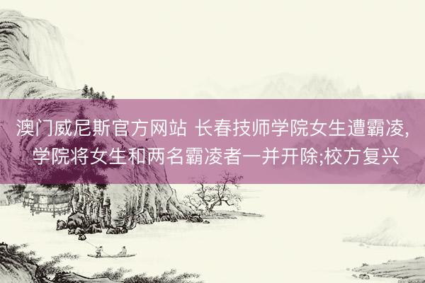 澳门威尼斯官方网站 长春技师学院女生遭霸凌， 学院将女生和两名霸凌者一并开除;校方复兴