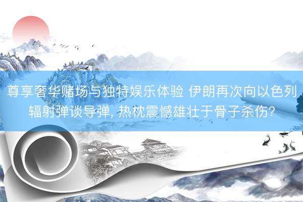 尊享奢华赌场与独特娱乐体验 伊朗再次向以色列辐射弹谈导弹, 热枕震憾雄壮于骨子杀伤?