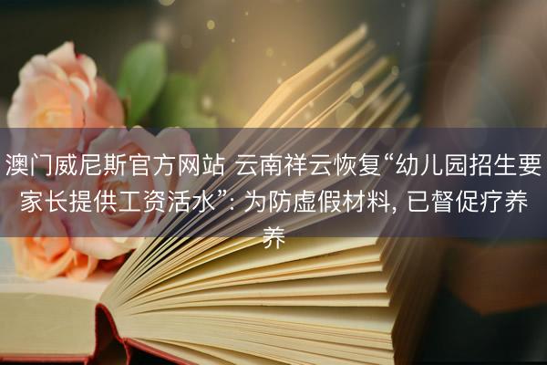 澳门威尼斯官方网站 云南祥云恢复“幼儿园招生要家长提供工资活水”: 为防虚假材料, 已督促疗养