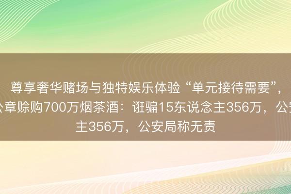 尊享奢华赌场与独特娱乐体验 “单元接待需要”,女警私盖公章赊购700万烟茶酒:诳骗15东说念主356万,公安局称无责