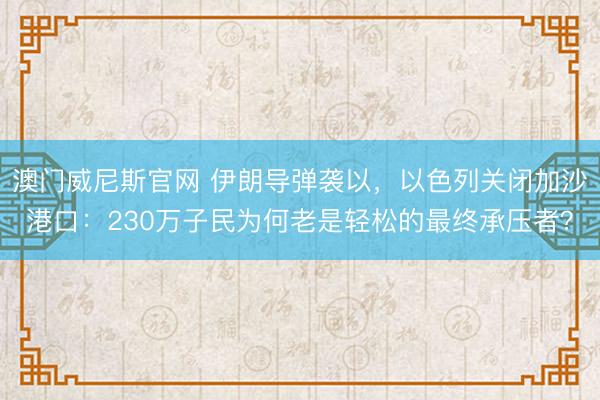 澳门威尼斯官网 伊朗导弹袭以，以色列关闭加沙港口：230万子民为何老是轻松的最终承压者？