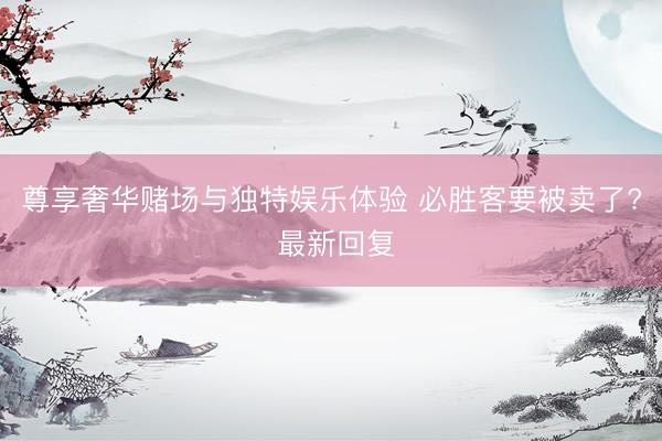 尊享奢华赌场与独特娱乐体验 必胜客要被卖了? 最新回复