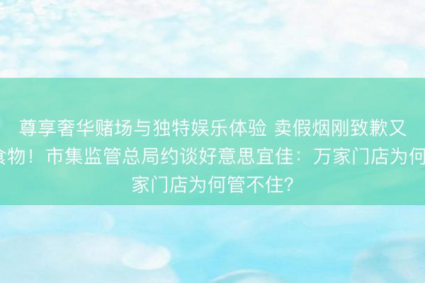 尊享奢华赌场与独特娱乐体验 卖假烟刚致歉又卖落伍食物！市集监管总局约谈好意思宜佳：万家门店为何管不住？