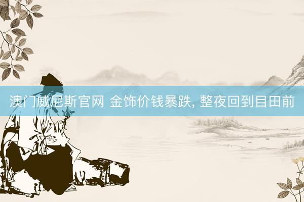 澳门威尼斯官网 金饰价钱暴跌， 整夜回到目田前