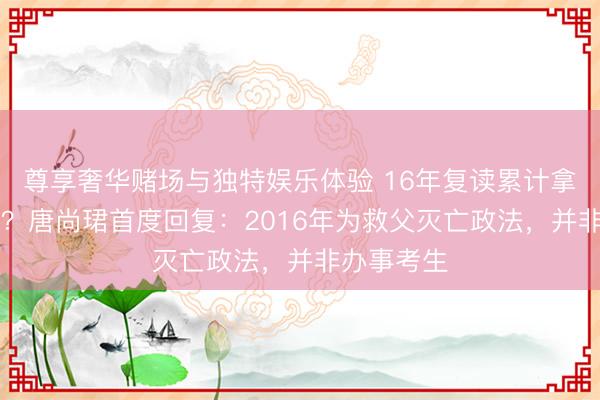 尊享奢华赌场与独特娱乐体验 16年复读累计拿30万扶助？唐尚珺首度回复：2016年为救父灭亡政法，并非办事考生