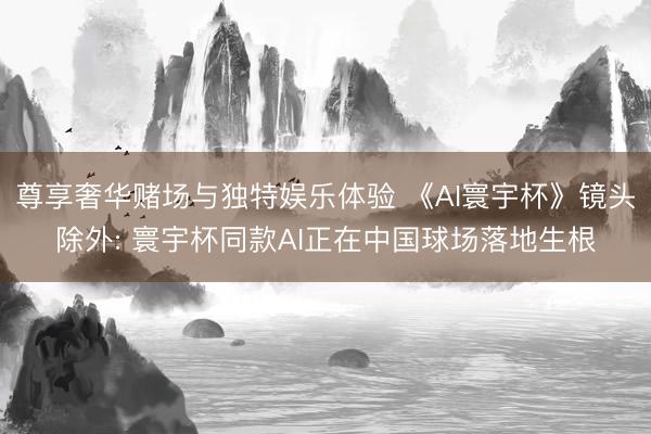 尊享奢华赌场与独特娱乐体验 《AI寰宇杯》镜头除外: 寰宇杯同款AI正在中国球场落地生根