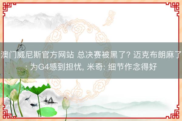 澳门威尼斯官方网站 总决赛被黑了? 迈克布朗麻了: 为G4感到担忧, 米奇: 细节作念得好
