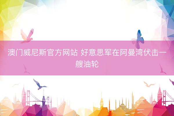 澳门威尼斯官方网站 好意思军在阿曼湾伏击一艘油轮