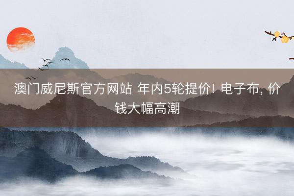 澳门威尼斯官方网站 年内5轮提价! 电子布, 价钱大幅高潮
