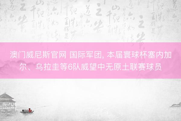 澳门威尼斯官网 国际军团, 本届寰球杯塞内加尔、乌拉圭等6队威望中无原土联赛球员